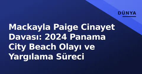 Mackayla Paige Cinayet Davası: 2024 Panama City Beach Olayı ve Yargılama Süreci