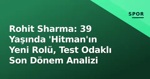 Rohit Sharma: 39 Yaşında 'Hitman'ın Yeni Rolü, Test Odaklı Son Dönem Analizi