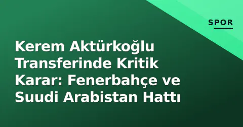 Kerem Aktürkoğlu Transferinde Kritik Karar: Fenerbahçe ve Suudi Arabistan Hattı