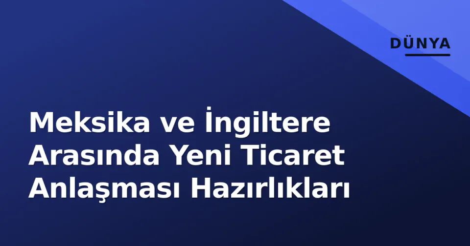 Meksika ve İngiltere Arasında Yeni Ticaret Anlaşması Hazırlıkları görseli