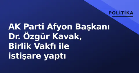 AK Parti Afyon Başkanı Dr. Özgür Kavak, Birlik Vakfı ile istişare yaptı