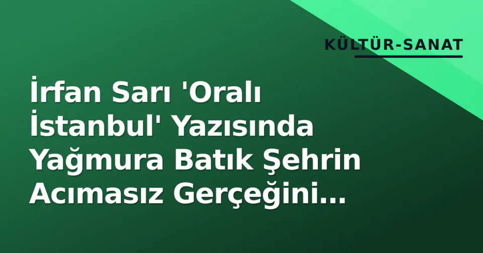İrfan Sarı 'Oralı İstanbul' Yazısında Yağmura Batık Şehrin Acımasız Gerçeğini Anlattı görseli