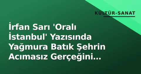 İrfan Sarı 'Oralı İstanbul' Yazısında Yağmura Batık Şehrin Acımasız Gerçeğini Anlattı