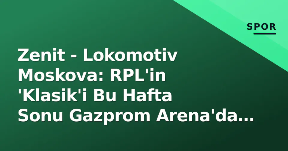 Zenit - Lokomotiv Moskova: RPL'in 'Klasik'i Bu Hafta Sonu Gazprom Arena'da Şahitleniyor görseli