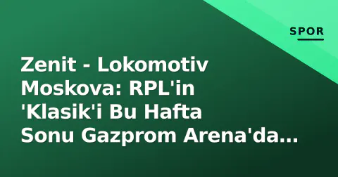 Zenit - Lokomotiv Moskova: RPL'in 'Klasik'i Bu Hafta Sonu Gazprom Arena'da Şahitleniyor