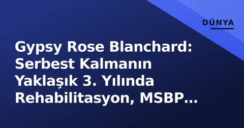 Gypsy Rose Blanchard: Serbest Kalmanın Yaklaşık 3. Yılında Rehabilitasyon, MSBP Farkındalığı ve Sistemik Sorunlar