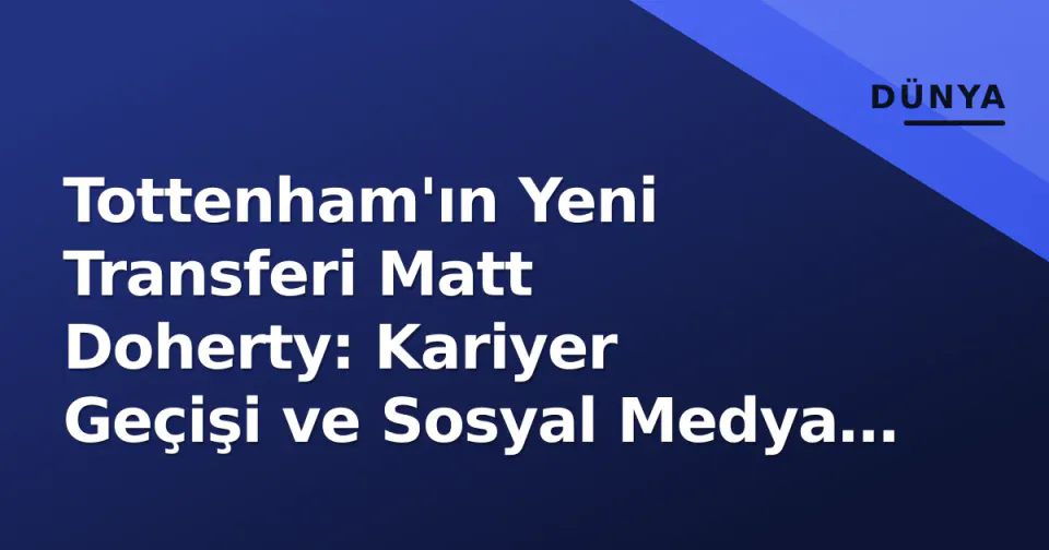 Tottenham'ın Yeni Transferi Matt Doherty: Kariyer Geçişi ve Sosyal Medya Hareketliliği görseli