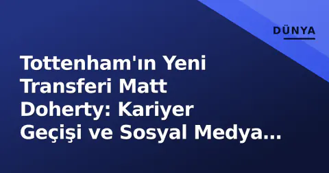 Tottenham'ın Yeni Transferi Matt Doherty: Kariyer Geçişi ve Sosyal Medya Hareketliliği