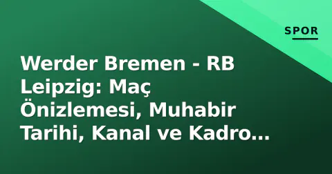 Werder Bremen - RB Leipzig: Maç Önizlemesi, Muhabir Tarihi, Kanal ve Kadro Analizi
