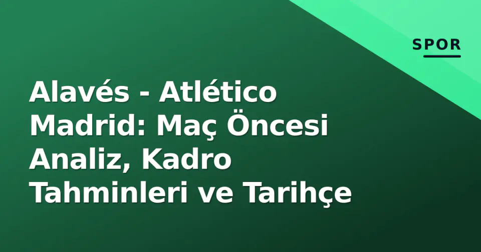 Alavés - Atlético Madrid: Maç Öncesi Analiz, Kadro Tahminleri ve Tarihçe görseli