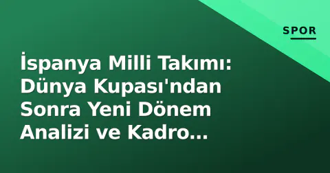 İspanya Milli Takımı: Dünya Kupası'ndan Sonra Yeni Dönem Analizi ve Kadro Perspektifi