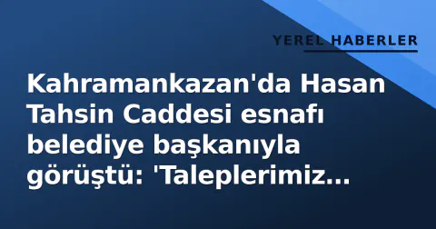 Kahramankazan'da Hasan Tahsin Caddesi esnafı belediye başkanıyla görüştü: 'Taleplerimiz masaya yatırıldı'