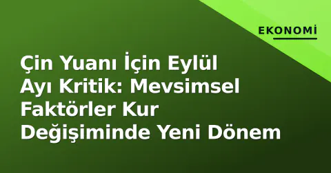 Çin Yuanı İçin Eylül Ayı Kritik: Mevsimsel Faktörler Kur Değişiminde Yeni Dönem