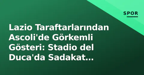 Lazio Taraftarlarından Ascoli'de Görkemli Gösteri: Stadio del Duca'da Sadakat Rüzgarı