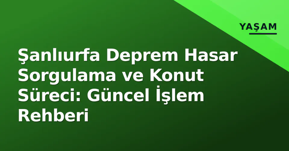 Şanlıurfa Deprem Hasar Sorgulama ve Konut Süreci: Güncel İşlem Rehberi görseli