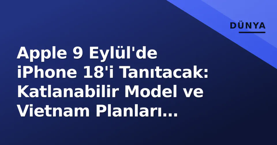 Apple 9 Eylül'de iPhone 18'i Tanıtacak: Katlanabilir Model ve Vietnam Planları Gündemde görseli