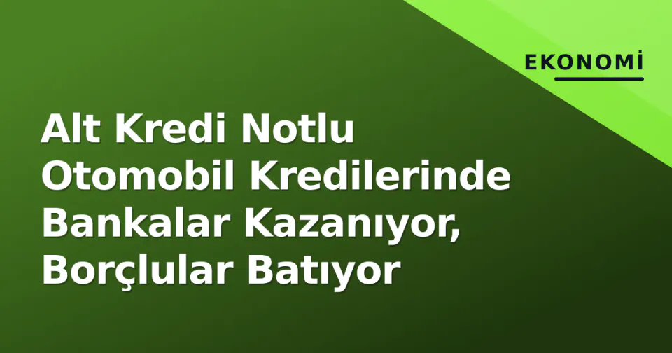 Alt Kredi Notlu Otomobil Kredilerinde Bankalar Kazanıyor, Borçlular Batıyor görseli