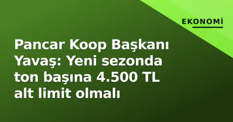 Pancar Koop Başkanı Yavaş: Yeni sezonda ton başına 4.500 TL alt limit olmalı