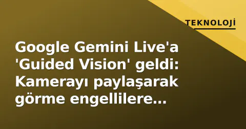 Google Gemini Live'a 'Guided Vision' geldi: Kamerayı paylaşarak görme engellilere sesli rehberlik