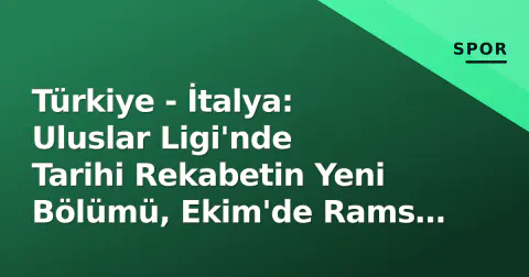Türkiye - İtalya: Uluslar Ligi'nde Tarihi Rekabetin Yeni Bölümü, Ekim'de Rams Park'ta