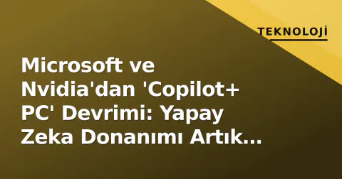 Microsoft ve Nvidia'dan 'Copilot+ PC' Devrimi: Yapay Zeka Donanımı Artık Standart Oldu
