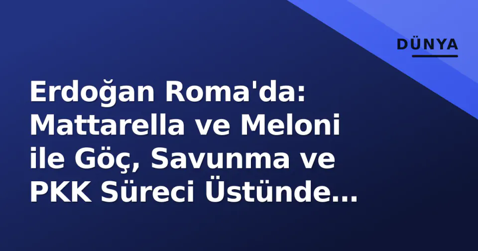 Erdoğan Roma'da: Mattarella ve Meloni ile Göç, Savunma ve PKK Süreci Üstünde Anlaşma Arayışı görseli