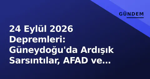 24 Eylül 2026 Depremleri: Güneydoğu'da Ardışık Sarsıntılar, AFAD ve Kandilli Takipte