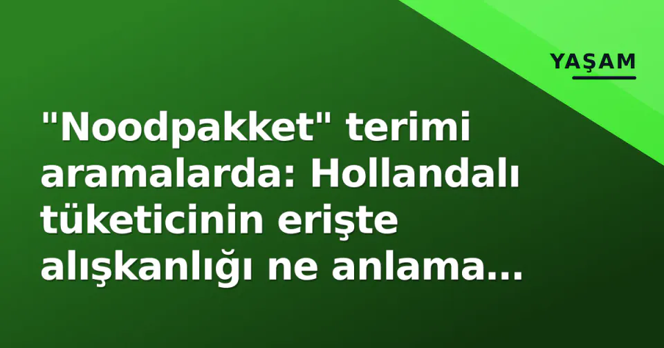 "Noodpakket" terimi aramalarda: Hollandalı tüketicinin erişte alışkanlığı ne anlama geliyor? görseli