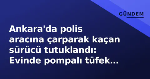 Ankara'da polis aracına çarparak kaçan sürücü tutuklandı: Evinde pompalı tüfek bulundu