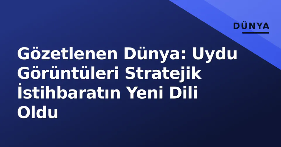 Gözetlenen Dünya: Uydu Görüntüleri Stratejik İstihbaratın Yeni Dili Oldu görseli