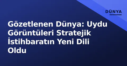 Gözetlenen Dünya: Uydu Görüntüleri Stratejik İstihbaratın Yeni Dili Oldu