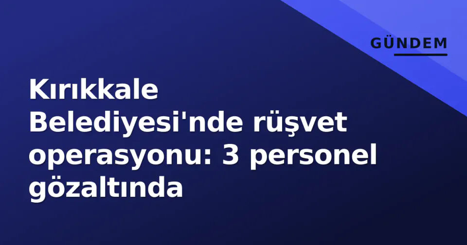 Kırıkkale Belediyesi'nde rüşvet operasyonu: 3 personel gözaltında görseli