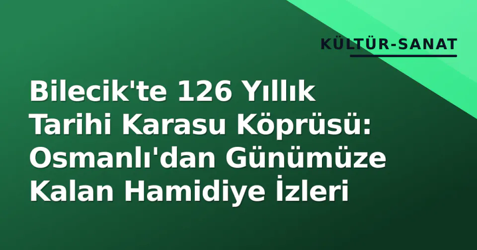 Bilecik'te 126 Yıllık Tarihi Karasu Köprüsü: Osmanlı'dan Günümüze Kalan Hamidiye İzleri görseli