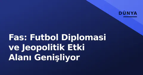 Fas: Futbol Diplomasi ve Jeopolitik Etki Alanı Genişliyor