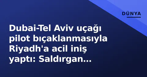 Dubai-Tel Aviv uçağı pilot bıçaklanmasıyla Riyadh'a acil iniş yaptı: Saldırgan tutuklandı