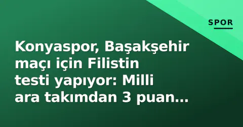 Konyaspor, Başakşehir maçı için Filistin testi yapıyor: Milli ara takımdan 3 puan hedefi