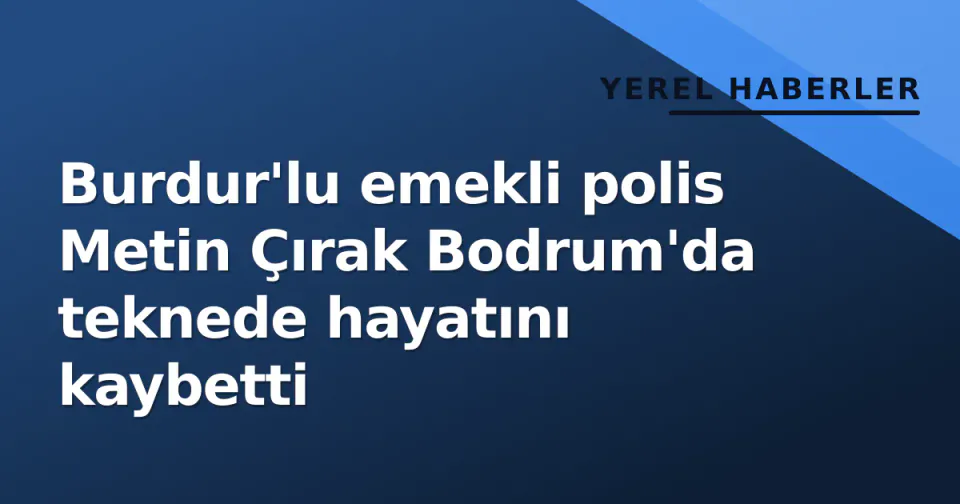 Burdur'lu emekli polis Metin Çırak Bodrum'da teknede hayatını kaybetti görseli