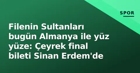 Filenin Sultanları bugün Almanya ile yüz yüze: Çeyrek final bileti Sinan Erdem'de