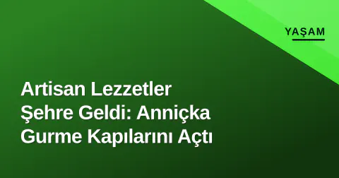 Artisan Lezzetler Şehre Geldi: Anniçka Gurme Kapılarını Açtı