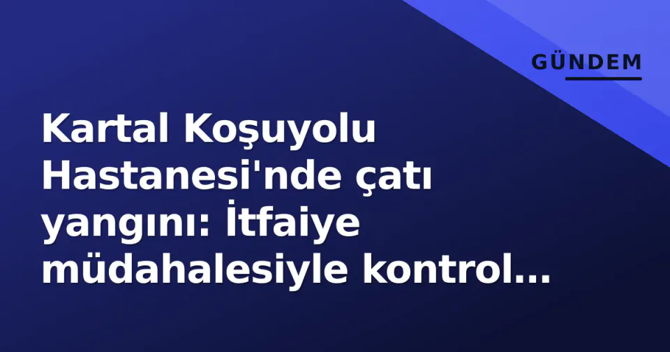 Kartal Koşuyolu Hastanesi'nde çatı yangını: İtfaiye müdahalesiyle kontrol altına alındı görseli