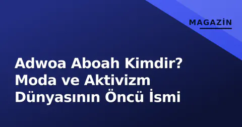 Adwoa Aboah Kimdir? Moda ve Aktivizm Dünyasının Öncü İsmi