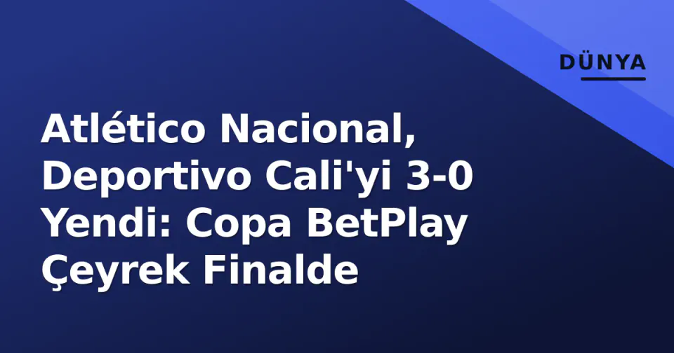 Atlético Nacional, Deportivo Cali'yi 3-0 Yendi: Copa BetPlay Çeyrek Finalde görseli
