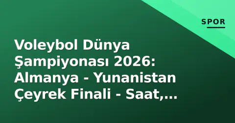 Voleybol Dünya Şampiyonası 2026: Almanya - Yunanistan Çeyrek Finali - Saat, Kanal ve Kadro Analizi