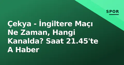 Çekya - İngiltere Maçı Ne Zaman, Hangi Kanalda? Saat 21.45'te A Haber