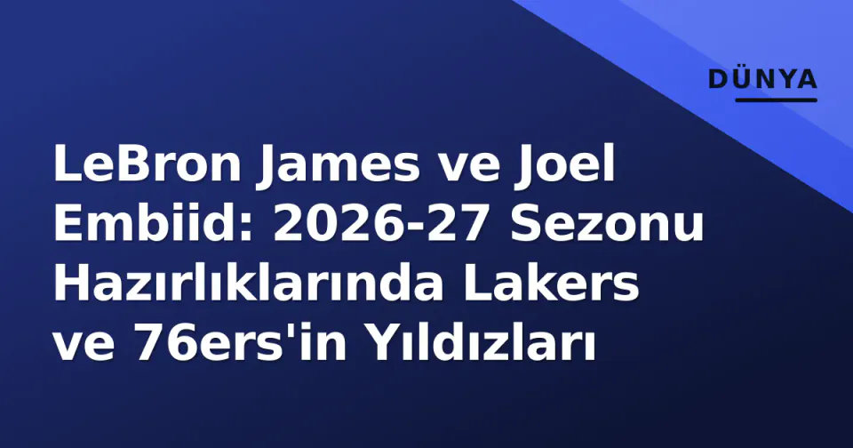 LeBron James ve Joel Embiid: 2026-27 Sezonu Hazırlıklarında Lakers ve 76ers'in Yıldızları görseli
