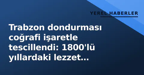 Trabzon dondurması coğrafi işaretle tescillendi: 1800'lü yıllardaki lezzet koruma altına alındı