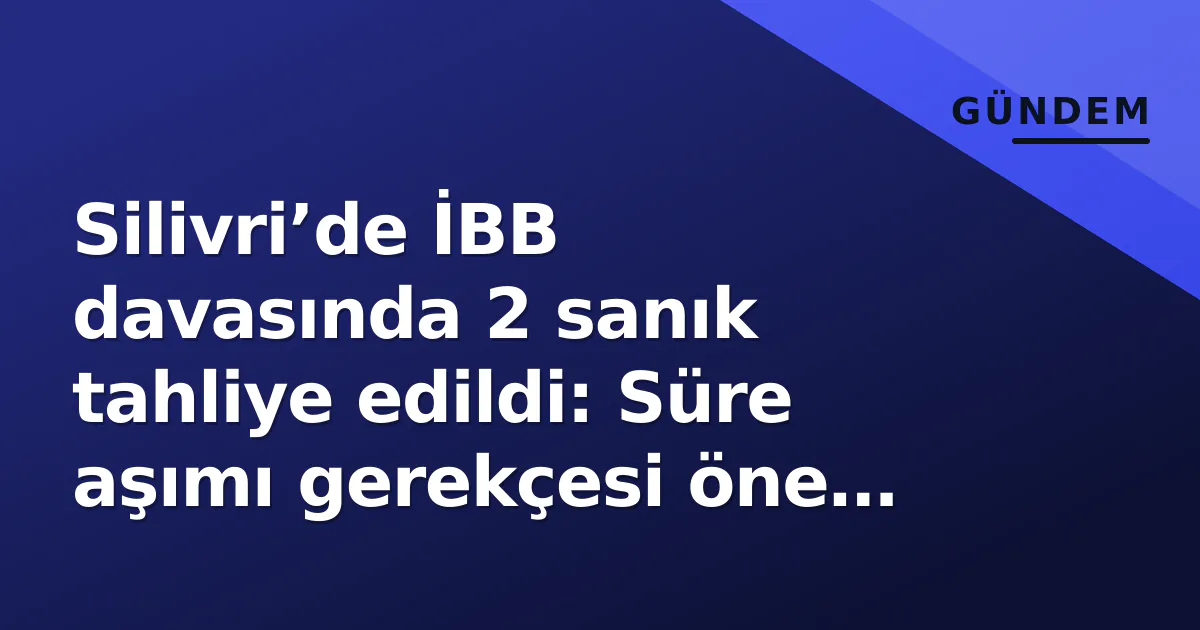 Silivri’de İBB davasında 2 sanık tahliye edildi: Süre aşımı gerekçesi öne çıkıyor