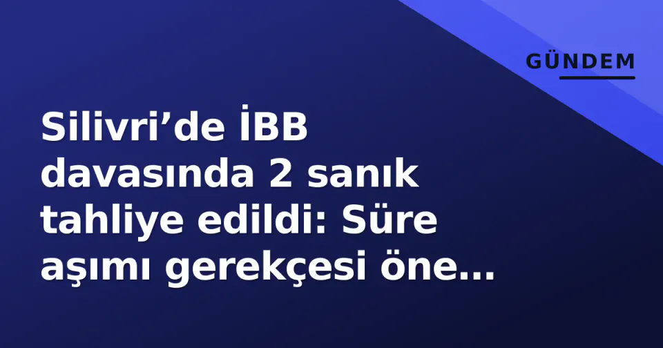 Silivri’de İBB davasında 2 sanık tahliye edildi: Süre aşımı gerekçesi öne çıkıyor görseli
