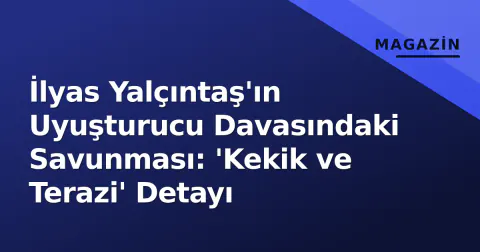 İlyas Yalçıntaş'ın Uyuşturucu Davasındaki Savunması: 'Kekik ve Terazi' Detayı