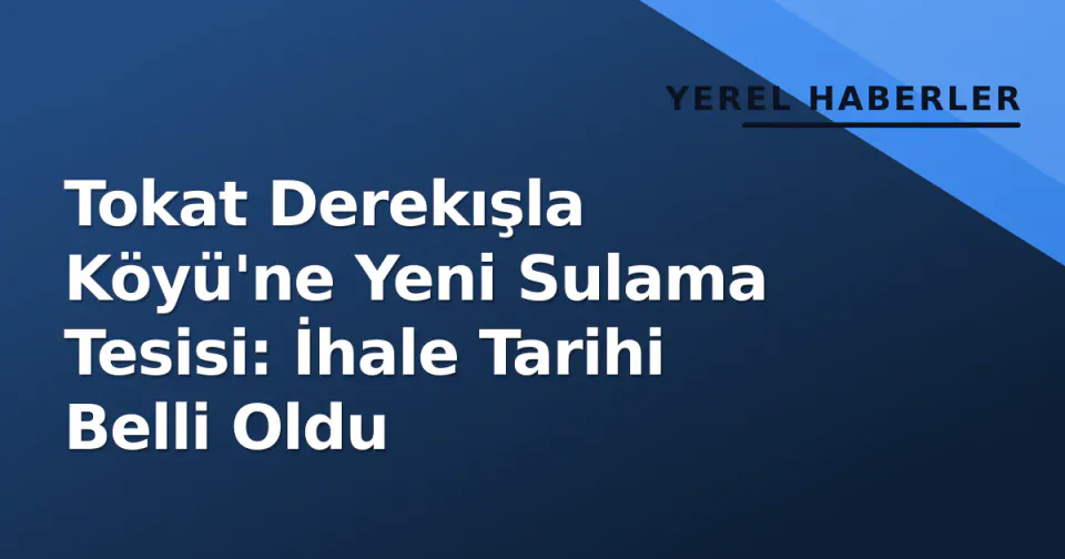 Tokat Derekışla Köyü'ne Yeni Sulama Tesisi: İhale Tarihi Belli Oldu görseli